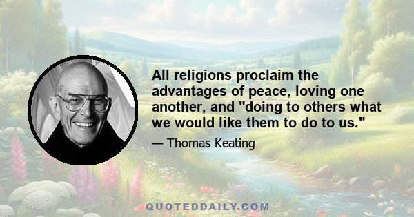 All religions proclaim the advantages of peace, loving one another, and doing to others what we would like them to do to us.