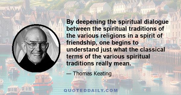 By deepening the spiritual dialogue between the spiritual traditions of the various religions in a spirit of friendship, one begins to understand just what the classical terms of the various spiritual traditions really