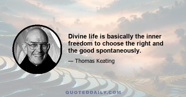 Divine life is basically the inner freedom to choose the right and the good spontaneously.