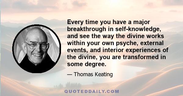 Every time you have a major breakthrough in self-knowledge, and see the way the divine works within your own psyche, external events, and interior experiences of the divine, you are transformed in some degree.