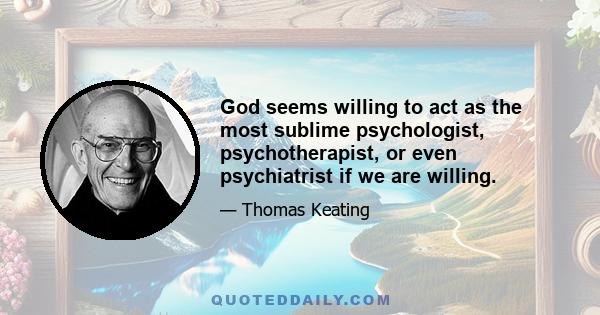 God seems willing to act as the most sublime psychologist, psychotherapist, or even psychiatrist if we are willing.