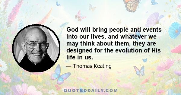 God will bring people and events into our lives, and whatever we may think about them, they are designed for the evolution of His life in us.