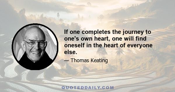 If one completes the journey to one's own heart, one will find oneself in the heart of everyone else.