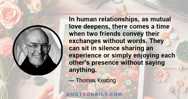 In human relationships, as mutual love deepens, there comes a time when two friends convey their exchanges without words. They can sit in silence sharing an experience or simply enjoying each other's presence without