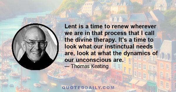 Lent is a time to renew wherever we are in that process that I call the divine therapy. It's a time to look what our instinctual needs are, look at what the dynamics of our unconscious are.