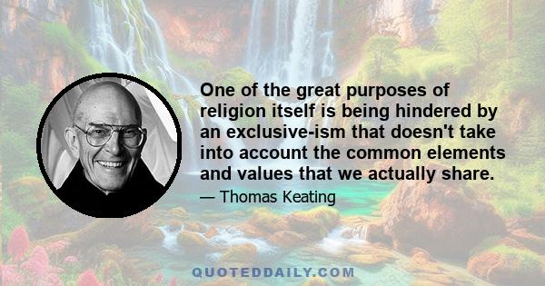 One of the great purposes of religion itself is being hindered by an exclusive-ism that doesn't take into account the common elements and values that we actually share.