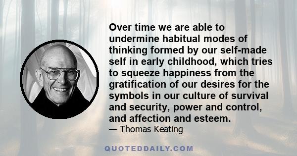 Over time we are able to undermine habitual modes of thinking formed by our self-made self in early childhood, which tries to squeeze happiness from the gratification of our desires for the symbols in our culture of