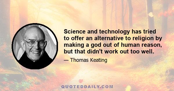 Science and technology has tried to offer an alternative to religion by making a god out of human reason, but that didn't work out too well.