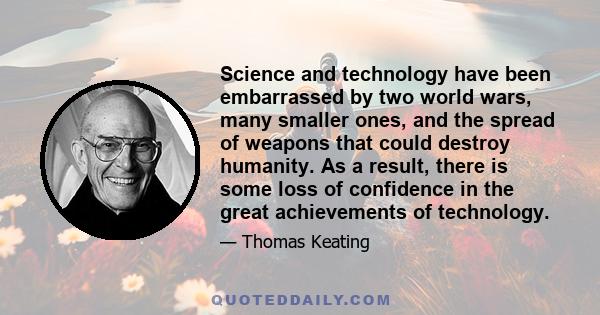 Science and technology have been embarrassed by two world wars, many smaller ones, and the spread of weapons that could destroy humanity. As a result, there is some loss of confidence in the great achievements of