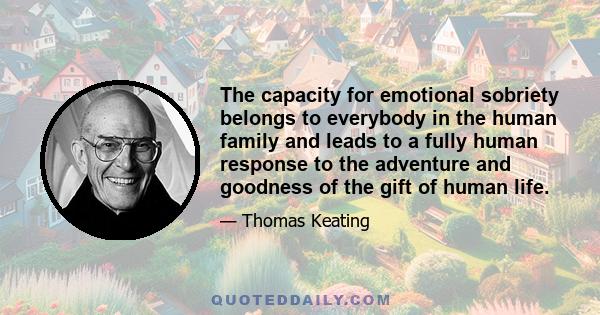 The capacity for emotional sobriety belongs to everybody in the human family and leads to a fully human response to the adventure and goodness of the gift of human life.