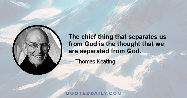 The chief thing that separates us from God is the thought that we are separated from God.