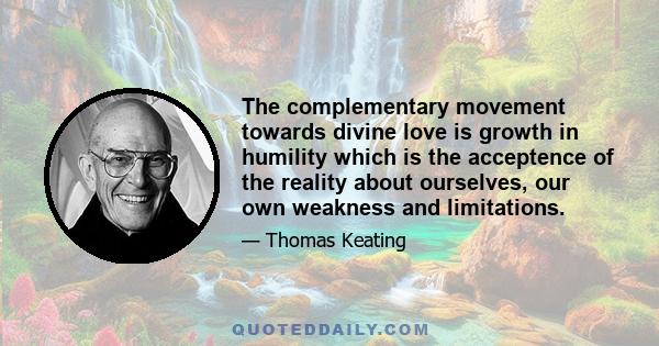 The complementary movement towards divine love is growth in humility which is the acceptence of the reality about ourselves, our own weakness and limitations.