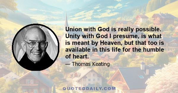 Union with God is really possible. Unity with God I presume, is what is meant by Heaven, but that too is available in this life for the humble of heart.