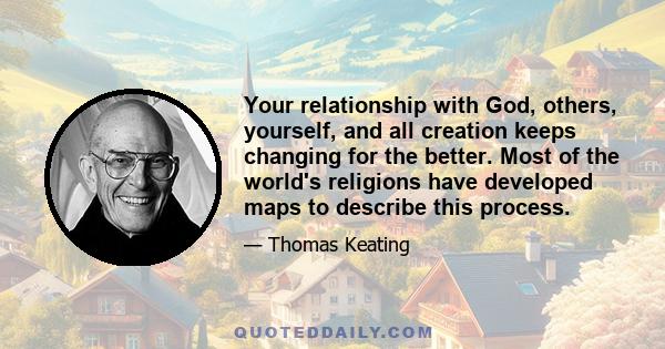 Your relationship with God, others, yourself, and all creation keeps changing for the better. Most of the world's religions have developed maps to describe this process.