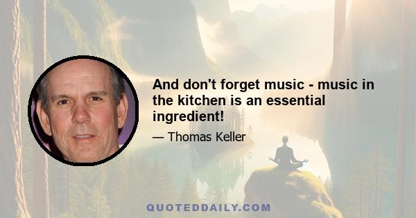 And don't forget music - music in the kitchen is an essential ingredient!