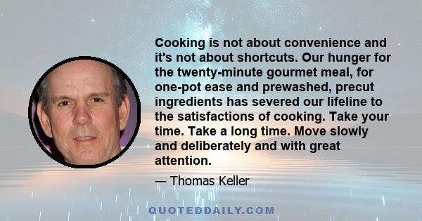 Cooking is not about convenience and it's not about shortcuts. Our hunger for the twenty-minute gourmet meal, for one-pot ease and prewashed, precut ingredients has severed our lifeline to the satisfactions of cooking.