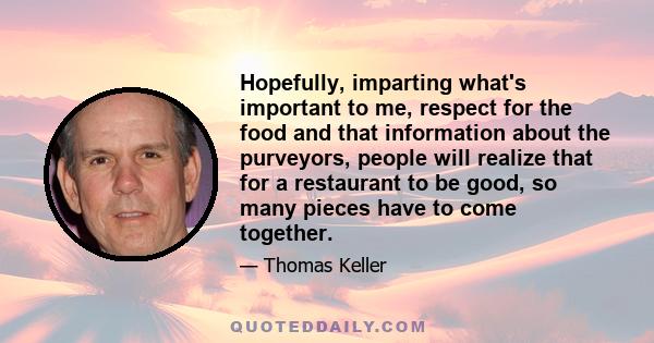 Hopefully, imparting what's important to me, respect for the food and that information about the purveyors, people will realize that for a restaurant to be good, so many pieces have to come together.