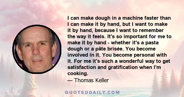 I can make dough in a machine faster than I can make it by hand, but I want to make it by hand, because I want to remember the way it feels. It's so important for me to make it by hand - whether it's a pasta dough or a