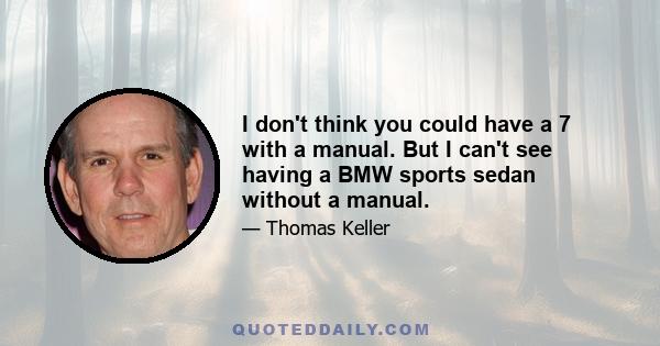 I don't think you could have a 7 with a manual. But I can't see having a BMW sports sedan without a manual.