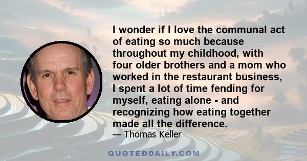 I wonder if I love the communal act of eating so much because throughout my childhood, with four older brothers and a mom who worked in the restaurant business, I spent a lot of time fending for myself, eating alone -