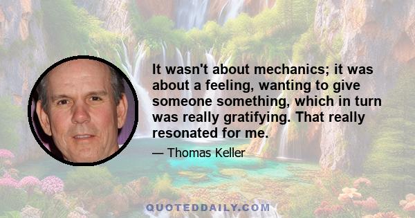 It wasn't about mechanics; it was about a feeling, wanting to give someone something, which in turn was really gratifying. That really resonated for me.