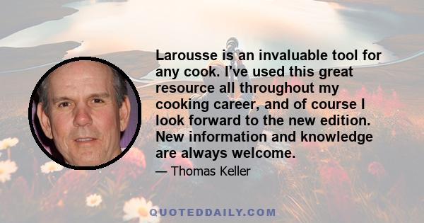 Larousse is an invaluable tool for any cook. I've used this great resource all throughout my cooking career, and of course I look forward to the new edition. New information and knowledge are always welcome.