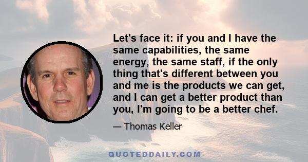 Let's face it: if you and I have the same capabilities, the same energy, the same staff, if the only thing that's different between you and me is the products we can get, and I can get a better product than you, I'm