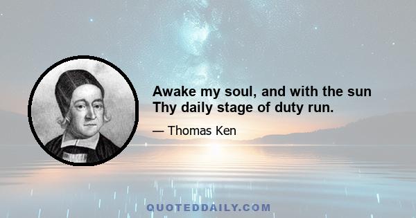 Awake my soul, and with the sun Thy daily stage of duty run.