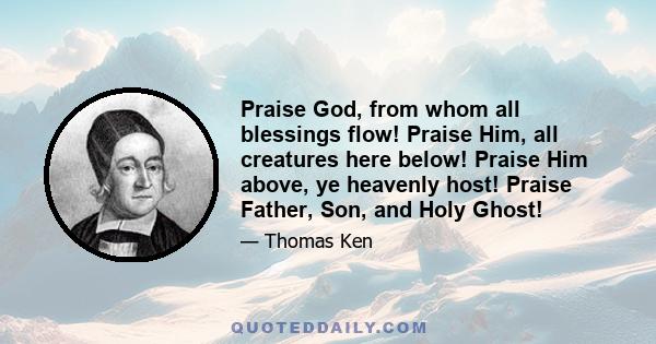 Praise God, from whom all blessings flow! Praise Him, all creatures here below! Praise Him above, ye heavenly host! Praise Father, Son, and Holy Ghost!