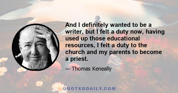 And I definitely wanted to be a writer, but I felt a duty now, having used up those educational resources, I felt a duty to the church and my parents to become a priest.