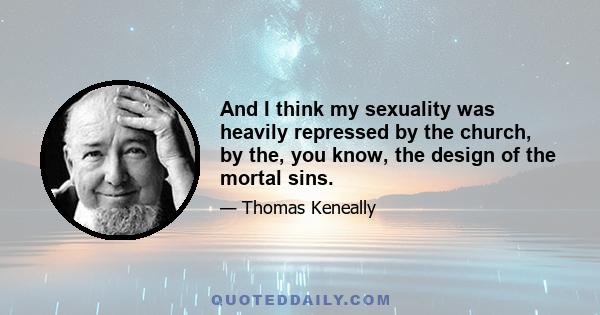 And I think my sexuality was heavily repressed by the church, by the, you know, the design of the mortal sins.