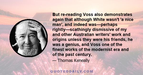 But re-reading Voss also demonstrates again that although White wasn't 'a nice man', and indeed was—perhaps rightly—scathingly dismissive of my and other Australian writers' work and origins unless they were his