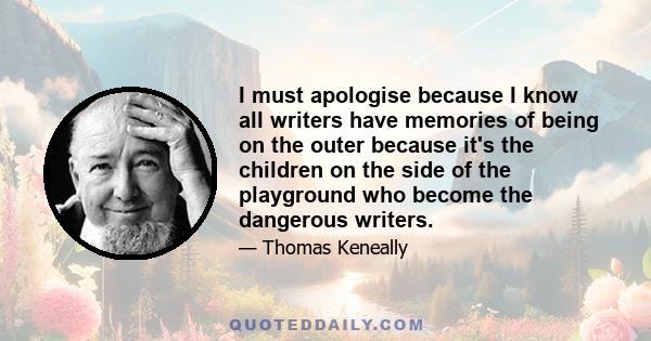 I must apologise because I know all writers have memories of being on the outer because it's the children on the side of the playground who become the dangerous writers.