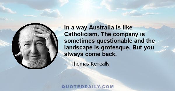 In a way Australia is like Catholicism. The company is sometimes questionable and the landscape is grotesque. But you always come back.