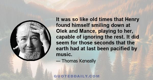 It was so like old times that Henry found himself smiling down at Olek and Mance, playing to her, capable of ignoring the rest. It did seem for those seconds that the earth had at last been pacified by music.