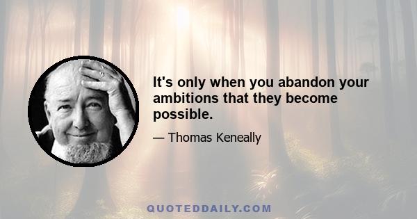 It's only when you abandon your ambitions that they become possible.