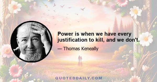 Power is when we have every justification to kill, and we don't.