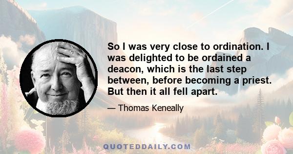 So I was very close to ordination. I was delighted to be ordained a deacon, which is the last step between, before becoming a priest. But then it all fell apart.