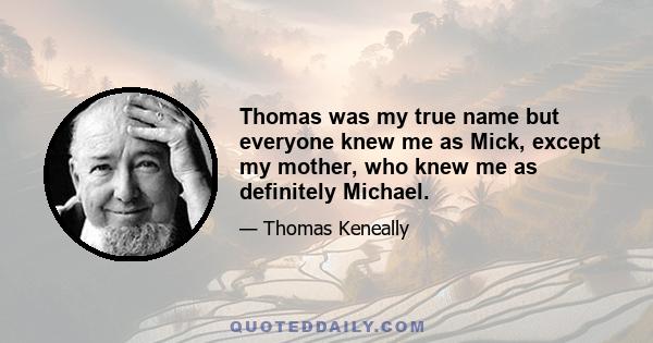 Thomas was my true name but everyone knew me as Mick, except my mother, who knew me as definitely Michael.