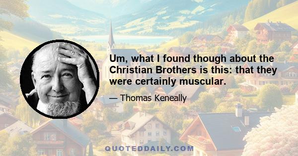 Um, what I found though about the Christian Brothers is this: that they were certainly muscular.