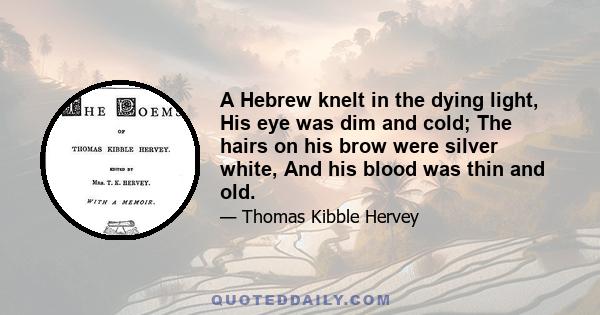 A Hebrew knelt in the dying light, His eye was dim and cold; The hairs on his brow were silver white, And his blood was thin and old.