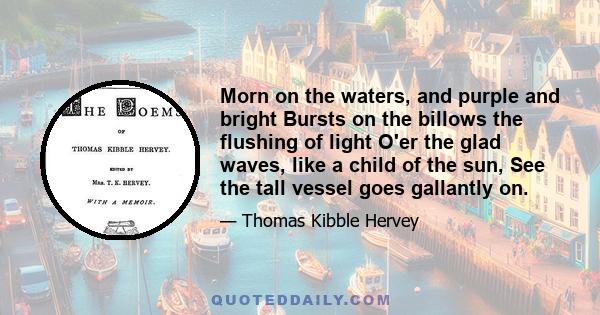 Morn on the waters, and purple and bright Bursts on the billows the flushing of light O'er the glad waves, like a child of the sun, See the tall vessel goes gallantly on.