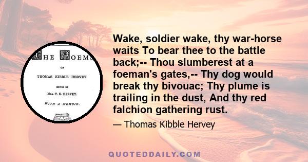 Wake, soldier wake, thy war-horse waits To bear thee to the battle back;-- Thou slumberest at a foeman's gates,-- Thy dog would break thy bivouac; Thy plume is trailing in the dust, And thy red falchion gathering rust.