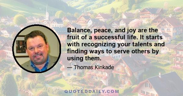 Balance, peace, and joy are the fruit of a successful life. It starts with recognizing your talents and finding ways to serve others by using them.