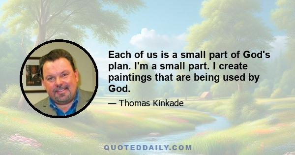 Each of us is a small part of God's plan. I'm a small part. I create paintings that are being used by God.