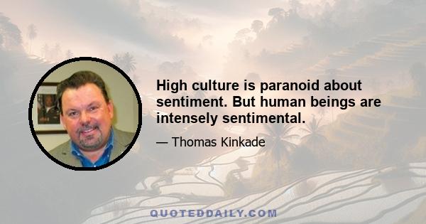 High culture is paranoid about sentiment. But human beings are intensely sentimental.