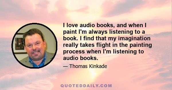 I love audio books, and when I paint I'm always listening to a book. I find that my imagination really takes flight in the painting process when I'm listening to audio books.