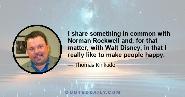 I share something in common with Norman Rockwell and, for that matter, with Walt Disney, in that I really like to make people happy.