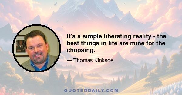 It's a simple liberating reality - the best things in life are mine for the choosing.