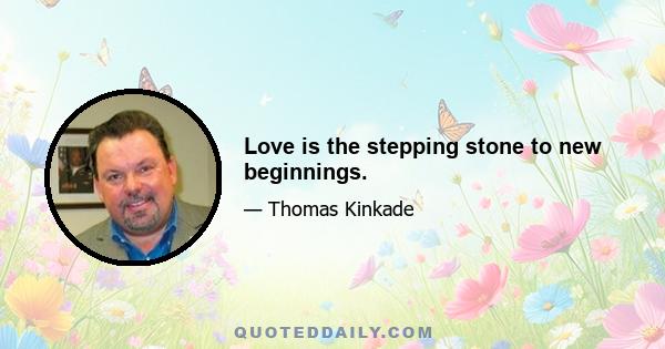 Love is the stepping stone to new beginnings.